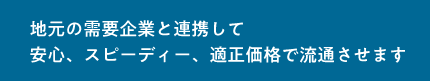 地元の需要企業と連携して安心、スピーディー、適正価格で流通させます